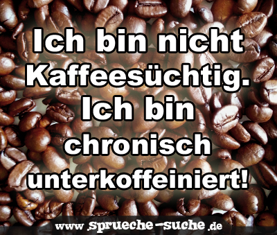 Ich bin nicht Kaffeesüchtig. Ich bin chronisch unterkoffeiniert!