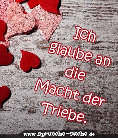 Ich glaube an die Macht der Triebe.