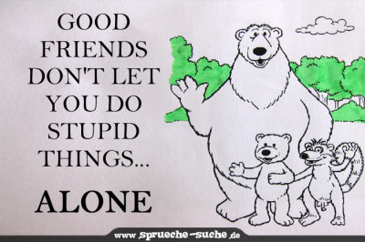 Good friends don't let you do stupid things ...  alone