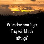 War der heutige Tag wirklich nötig?