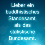 Lieber ein buddhistisches Standesamt, als das statistische Bundesamt.