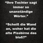 “Ihre Tochter sagt immer so unanständige Wörter.” “Scheiß die Wand an, woher hat die alte Pissbirne das bloß?”