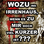 Wozu ins Irrenhaus, wenn es zu mir doch viel kürzer ist????