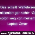 "Das scheiß Waffeleisen funktioniert gar nicht!" "Geh sofort weg von meinem Laptop Oma!"