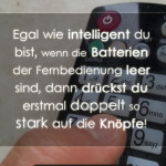 Egal wie intelligent du bist, wenn die Batterien der Fernbedienung leer sind, dann drückst du erstmal doppelt so stark auf die Knöpfe!