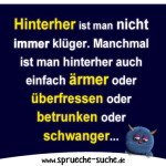 Hinterher ist man nicht immer klüger. Manchmal ist man hinterher auch einfach ärmer oder überfressen oder betrunken oder schwanger...