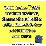 Wenn du einen Toast verwirren möchtest, dann mache auf beiden Seiten Marmelade drauf und schmeiss es dann runter.