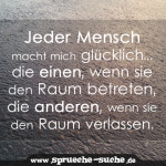 Jeder Mensch macht mich glücklich... die einen, wenn sie den Raum betreten, die anderen, wenn sie den Raum verlassen.