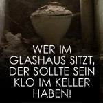 Wer im Glashaus sitzt, der sollte sein Klo im Keller haben!