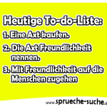 Heutige To-do-Liste: 1. Eine Axt kaufen. 2. Die Axt Freundlichkeit nennen. 3. Mit Freundlichkeit auf die Menschen zugehen