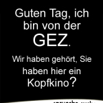 Guten Tag, ich bin von der GEZ. Wir haben gehört, Sie haben hier ein Kopfkino?