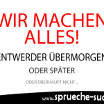 Wir machen alles! Entwerder übermorgen oder später oder überhaupt nicht...