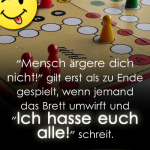 "Mensch ärgere dich nicht!" gilt erst als zu Ende gespielt, wenn jemand das Brett umwirft und "Ich hasse euch alle!" schreit.