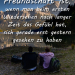 Freundschaft ist, wenn man beim ersten Wiedersehen nach langer Zeit das Gefühl hat, sich gerade erst gestern gesehen zu haben