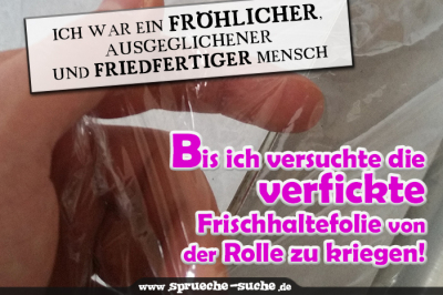 Ich war ein fröhlicher, ausgeglichener und friedfertiger Mensch… Bis ich versuchte die verfickte Frischhaltefolie von der Rolle zu kriegen!