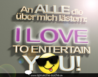 An ALLE die über mich lästern: I LOVE TO ENTERTAIN YOU!