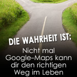 Die Wahrheit ist: Nicht mal Google-Maps kann dir den richtigen Weg im Leben zeigen!